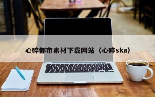 迪庆心碎都市素材下载网站（心碎ska）